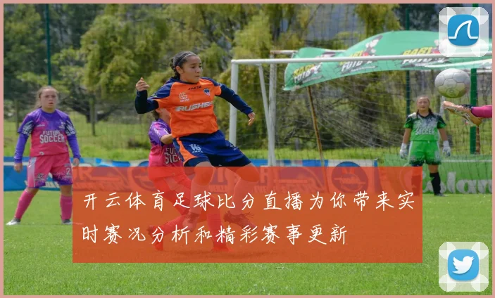 开云体育足球比分直播为你带来实时赛况分析和精彩赛事更新