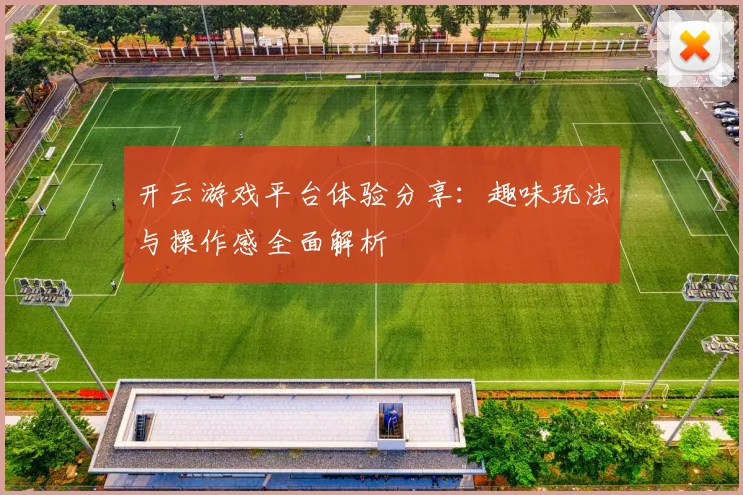 开云游戏平台体验分享：趣味玩法与操作感全面解析