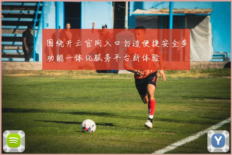 围绕开云官网入口打造便捷安全多功能一体化服务平台新体验